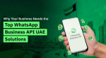 Why Your Business Needs the Top WhatsApp Business API UAE Solutions? 